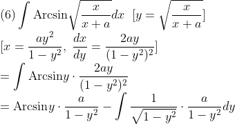 \\\mbox{(6)}\int\mbox{Arcsin}\sqrt{\frac{x}{x+a}}dx\;\;[y=\sqrt{\frac{x}{x+a}}]\\
\mbox{[}x=\frac{ay^2}{1-y^2},\;\frac{dx}{dy}=\frac{2ay}{(1-y^2)^2}]\\
=\int\mbox{Arcsin}y\cdot\frac{2ay}{(1-y^2)^2}\\
=\mbox{Arcsin}y\cdot\frac{a}{1-y^2}-\int\frac{1}{\sqrt{1-y^2}}\cdot\frac{a}{1-y^2}dy